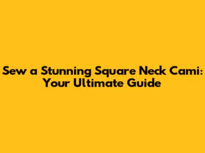 Sew a Stunning Square Neck Cami: Your Ultimate Guide