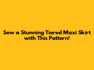 Sew a Stunning Tiered Maxi Skirt with This Pattern!