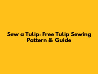 Sew a Tulip: Free Tulip Sewing Pattern & Guide