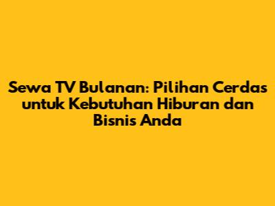 Sewa TV Bulanan: Pilihan Cerdas untuk Kebutuhan Hiburan dan Bisnis Anda