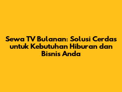 Sewa TV Bulanan: Solusi Cerdas untuk Kebutuhan Hiburan dan Bisnis Anda