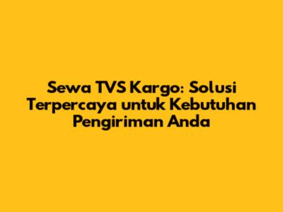Sewa TVS Kargo: Solusi Terpercaya untuk Kebutuhan Pengiriman Anda