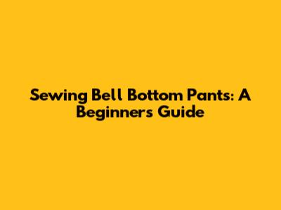 Sewing Bell Bottom Pants: A Beginner's Guide