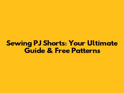 Sewing PJ Shorts: Your Ultimate Guide & Free Patterns