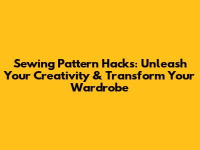 Sewing Pattern Hacks: Unleash Your Creativity & Transform Your Wardrobe