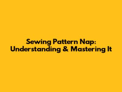 Sewing Pattern Nap: Understanding & Mastering It