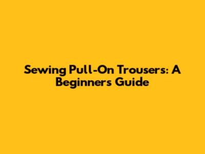 Sewing Pull-On Trousers: A Beginner's Guide