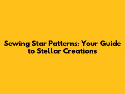 Sewing Star Patterns: Your Guide to Stellar Creations