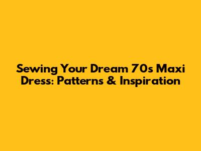 Sewing Your Dream 70s Maxi Dress: Patterns & Inspiration
