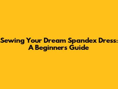 Sewing Your Dream Spandex Dress: A Beginner's Guide