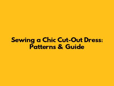 Sewing a Chic Cut-Out Dress: Patterns & Guide