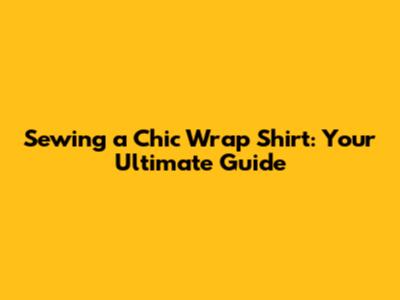 Sewing a Chic Wrap Shirt: Your Ultimate Guide