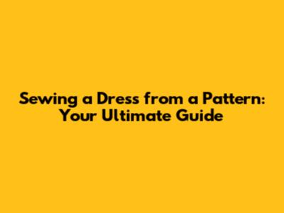 Sewing a Dress from a Pattern: Your Ultimate Guide