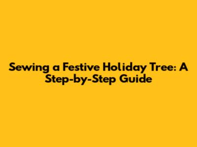 Sewing a Festive Holiday Tree: A Step-by-Step Guide