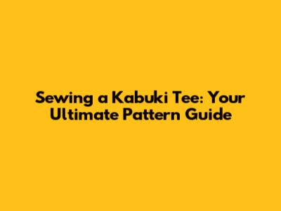 Sewing a Kabuki Tee: Your Ultimate Pattern Guide