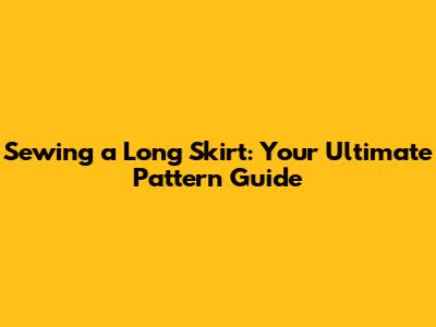 Sewing a Long Skirt: Your Ultimate Pattern Guide
