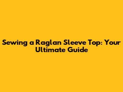 Sewing a Raglan Sleeve Top: Your Ultimate Guide