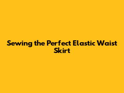 Sewing the Perfect Elastic Waist Skirt