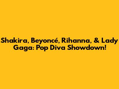 Shakira, Beyoncé, Rihanna, & Lady Gaga: Pop Diva Showdown!