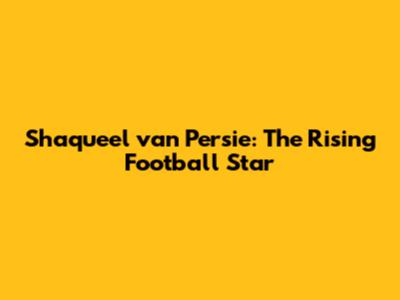 Shaqueel van Persie: The Rising Football Star