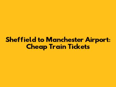 Sheffield to Manchester Airport: Cheap Train Tickets