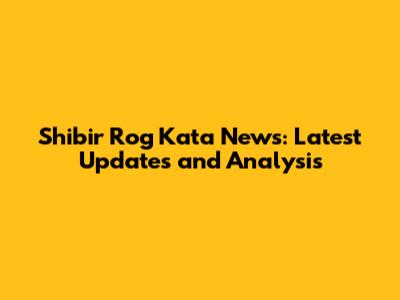 Shibir Rog Kata News: Latest Updates and Analysis