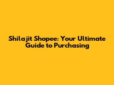 Shilajit Shopee: Your Ultimate Guide to Purchasing
