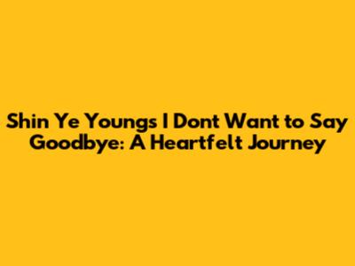 Shin Ye Young's 'I Don't Want to Say Goodbye': A Heartfelt Journey