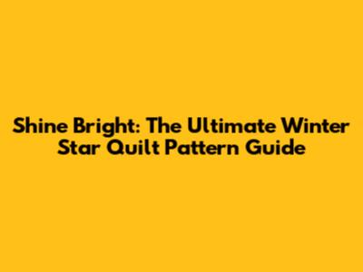 Shine Bright: The Ultimate Winter Star Quilt Pattern Guide