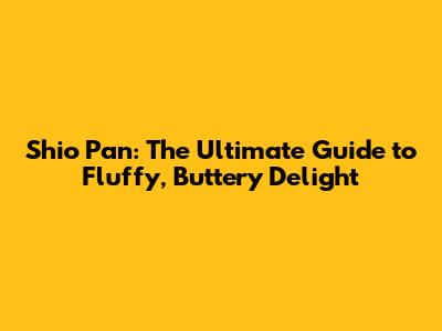 Shio Pan: The Ultimate Guide to Fluffy, Buttery Delight