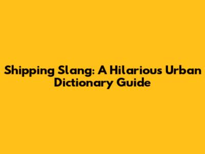 Shipping Slang: A Hilarious Urban Dictionary Guide