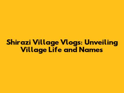 Shirazi Village Vlogs: Unveiling Village Life and Names