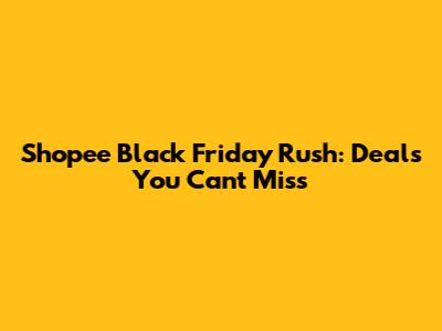 Shopee Black Friday Rush: Deals You Can't Miss