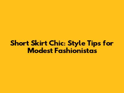 Short Skirt Chic: Style Tips for Modest Fashionistas