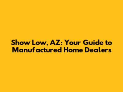 Show Low, AZ: Your Guide to Manufactured Home Dealers