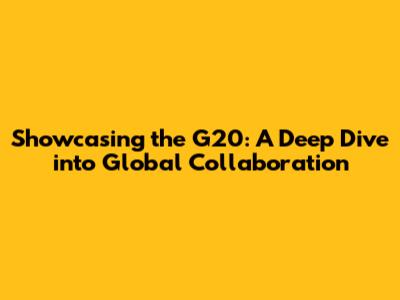 Showcasing the G20: A Deep Dive into Global Collaboration