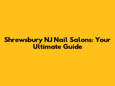 Shrewsbury NJ Nail Salons: Your Ultimate Guide