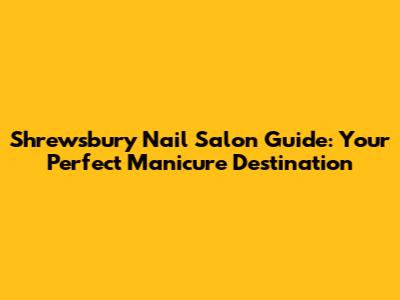 Shrewsbury Nail Salon Guide: Your Perfect Manicure Destination