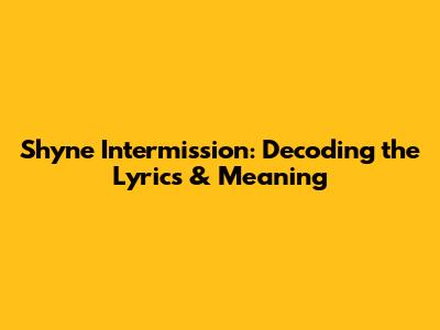 Shyne Intermission: Decoding the Lyrics & Meaning