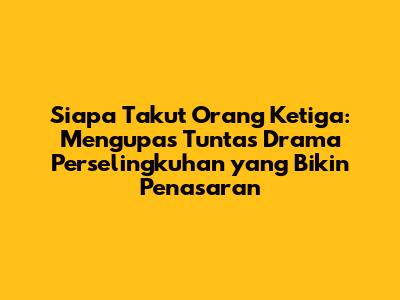 Siapa Takut Orang Ketiga: Mengupas Tuntas Drama Perselingkuhan yang Bikin Penasaran