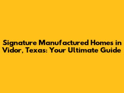 Signature Manufactured Homes in Vidor, Texas: Your Ultimate Guide