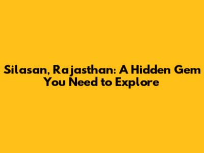 Silasan, Rajasthan: A Hidden Gem You Need to Explore