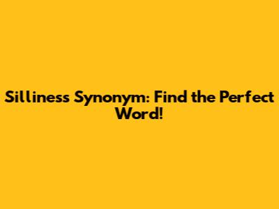 Silliness Synonym: Find the Perfect Word!