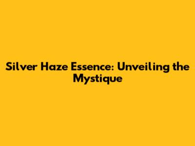 Silver Haze Essence: Unveiling the Mystique
