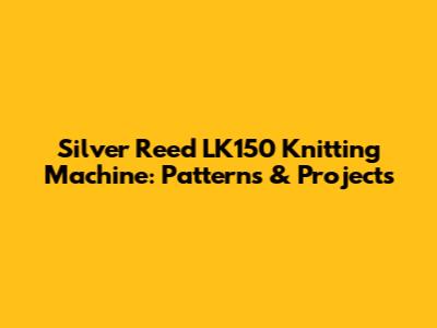 Silver Reed LK150 Knitting Machine: Patterns & Projects