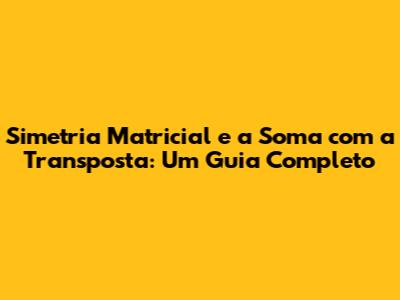 Simetria Matricial e a Soma com a Transposta: Um Guia Completo