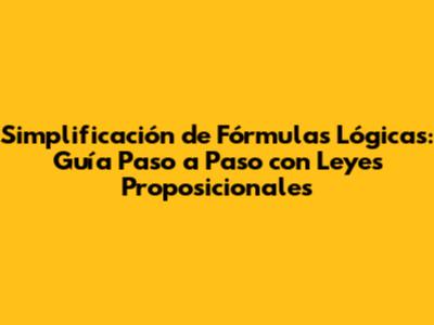 Simplificación de Fórmulas Lógicas: Guía Paso a Paso con Leyes Proposicionales