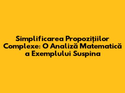 Simplificarea Propozițiilor Complexe: O Analiză Matematică a Exemplului "Suspina"