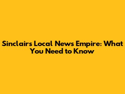 Sinclair's Local News Empire: What You Need to Know