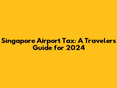 Singapore Airport Tax: A Traveler's Guide for 2024